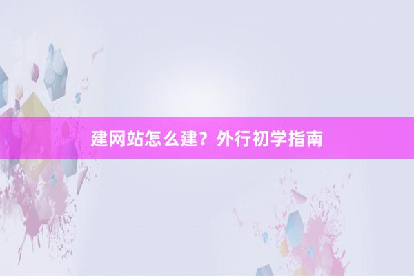 建网站怎么建?外行初学指南